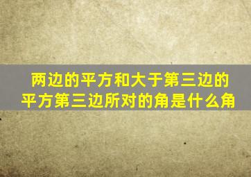 两边的平方和大于第三边的平方第三边所对的角是什么角