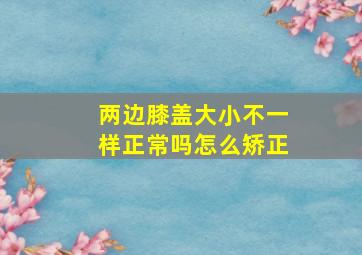 两边膝盖大小不一样正常吗怎么矫正