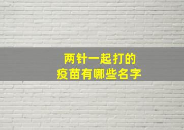 两针一起打的疫苗有哪些名字