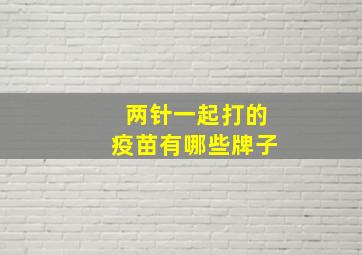 两针一起打的疫苗有哪些牌子