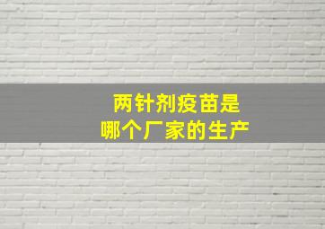 两针剂疫苗是哪个厂家的生产