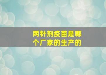 两针剂疫苗是哪个厂家的生产的