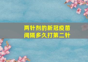 两针剂的新冠疫苗间隔多久打第二针