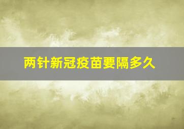 两针新冠疫苗要隔多久