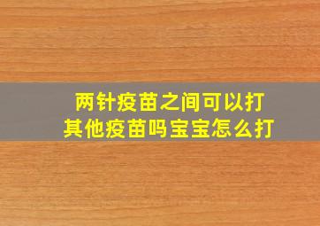 两针疫苗之间可以打其他疫苗吗宝宝怎么打