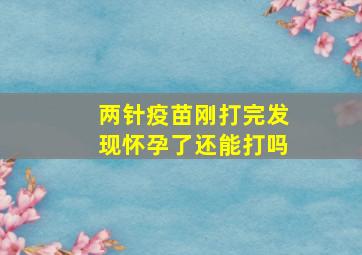 两针疫苗刚打完发现怀孕了还能打吗