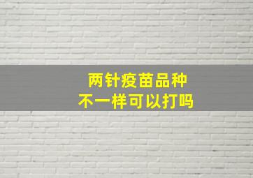 两针疫苗品种不一样可以打吗