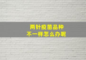 两针疫苗品种不一样怎么办呢