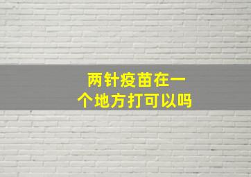 两针疫苗在一个地方打可以吗