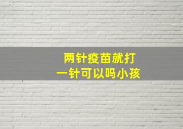 两针疫苗就打一针可以吗小孩