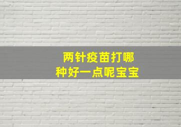 两针疫苗打哪种好一点呢宝宝