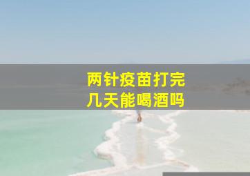 两针疫苗打完几天能喝酒吗