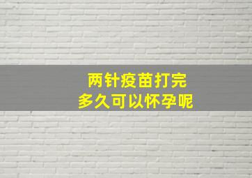 两针疫苗打完多久可以怀孕呢