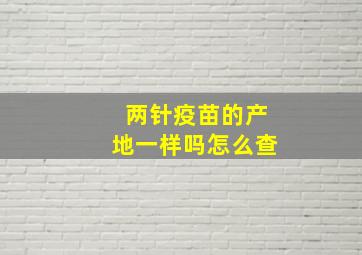 两针疫苗的产地一样吗怎么查