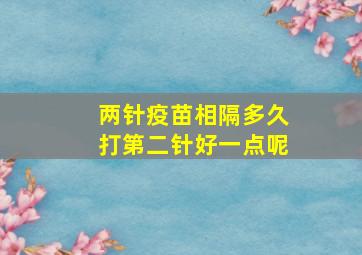 两针疫苗相隔多久打第二针好一点呢