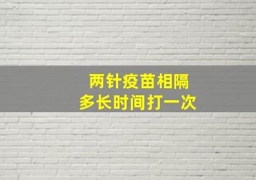 两针疫苗相隔多长时间打一次