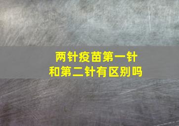 两针疫苗第一针和第二针有区别吗