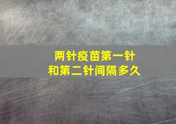 两针疫苗第一针和第二针间隔多久