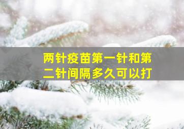 两针疫苗第一针和第二针间隔多久可以打