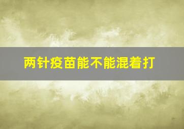 两针疫苗能不能混着打