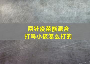 两针疫苗能混合打吗小孩怎么打的