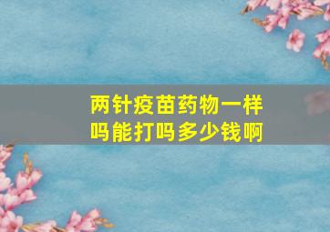 两针疫苗药物一样吗能打吗多少钱啊