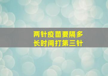 两针疫苗要隔多长时间打第三针