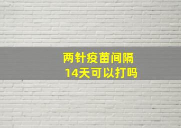 两针疫苗间隔14天可以打吗