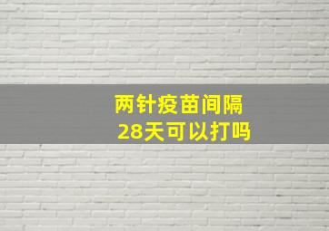 两针疫苗间隔28天可以打吗