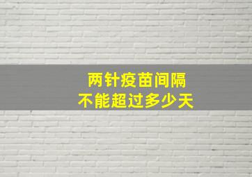 两针疫苗间隔不能超过多少天