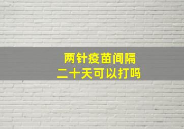 两针疫苗间隔二十天可以打吗