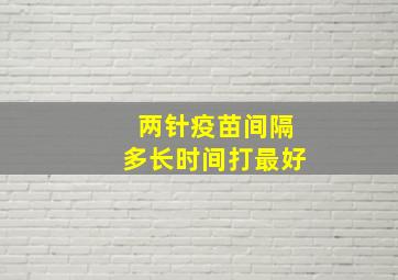 两针疫苗间隔多长时间打最好