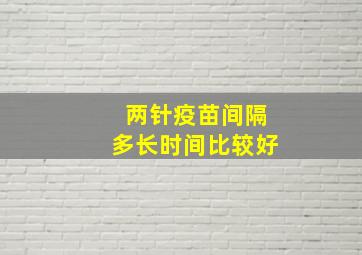 两针疫苗间隔多长时间比较好