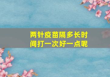 两针疫苗隔多长时间打一次好一点呢