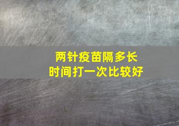 两针疫苗隔多长时间打一次比较好