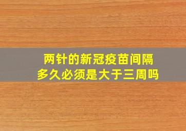 两针的新冠疫苗间隔多久必须是大于三周吗