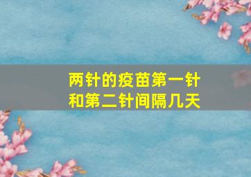 两针的疫苗第一针和第二针间隔几天