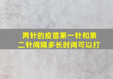 两针的疫苗第一针和第二针间隔多长时间可以打