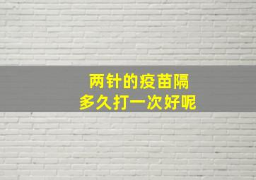 两针的疫苗隔多久打一次好呢