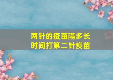 两针的疫苗隔多长时间打第二针疫苗