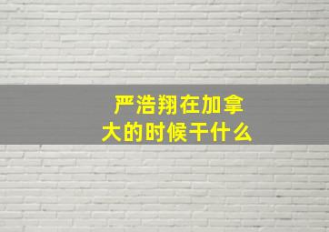 严浩翔在加拿大的时候干什么