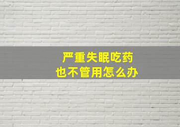 严重失眠吃药也不管用怎么办