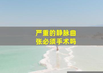 严重的静脉曲张必须手术吗