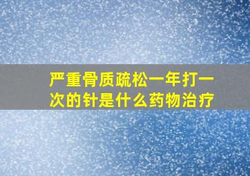 严重骨质疏松一年打一次的针是什么药物治疗