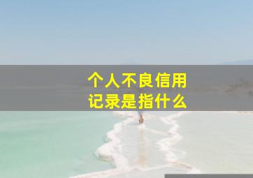 个人不良信用记录是指什么