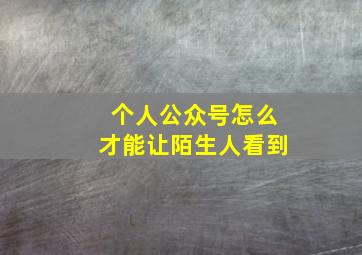 个人公众号怎么才能让陌生人看到