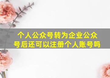 个人公众号转为企业公众号后还可以注册个人账号吗