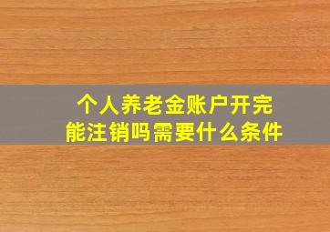 个人养老金账户开完能注销吗需要什么条件