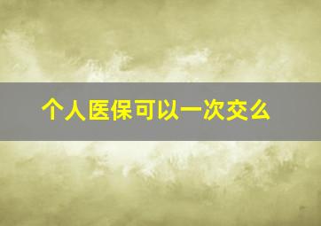 个人医保可以一次交么