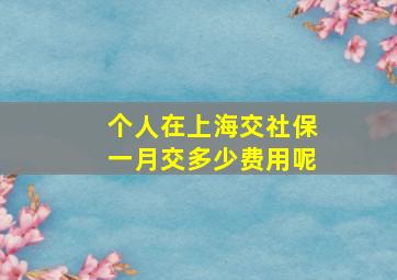 个人在上海交社保一月交多少费用呢